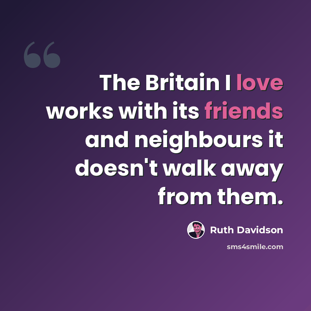 “The Britain I love works with its friends and neighbours it doesn't walk away from them.” quote by Ruth Davidson