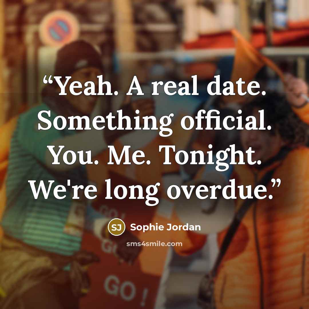 “Yeah. A real date. Something official. You. Me. Tonight. We're long overdue.” quote by Sophie Jordan
