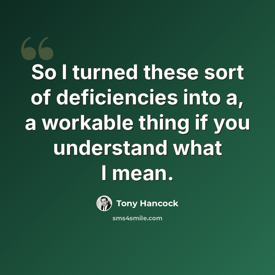 “So I turned these sort of deficiencies into a, a workable thing if you understand what I mean.” quote by Tony Hancock