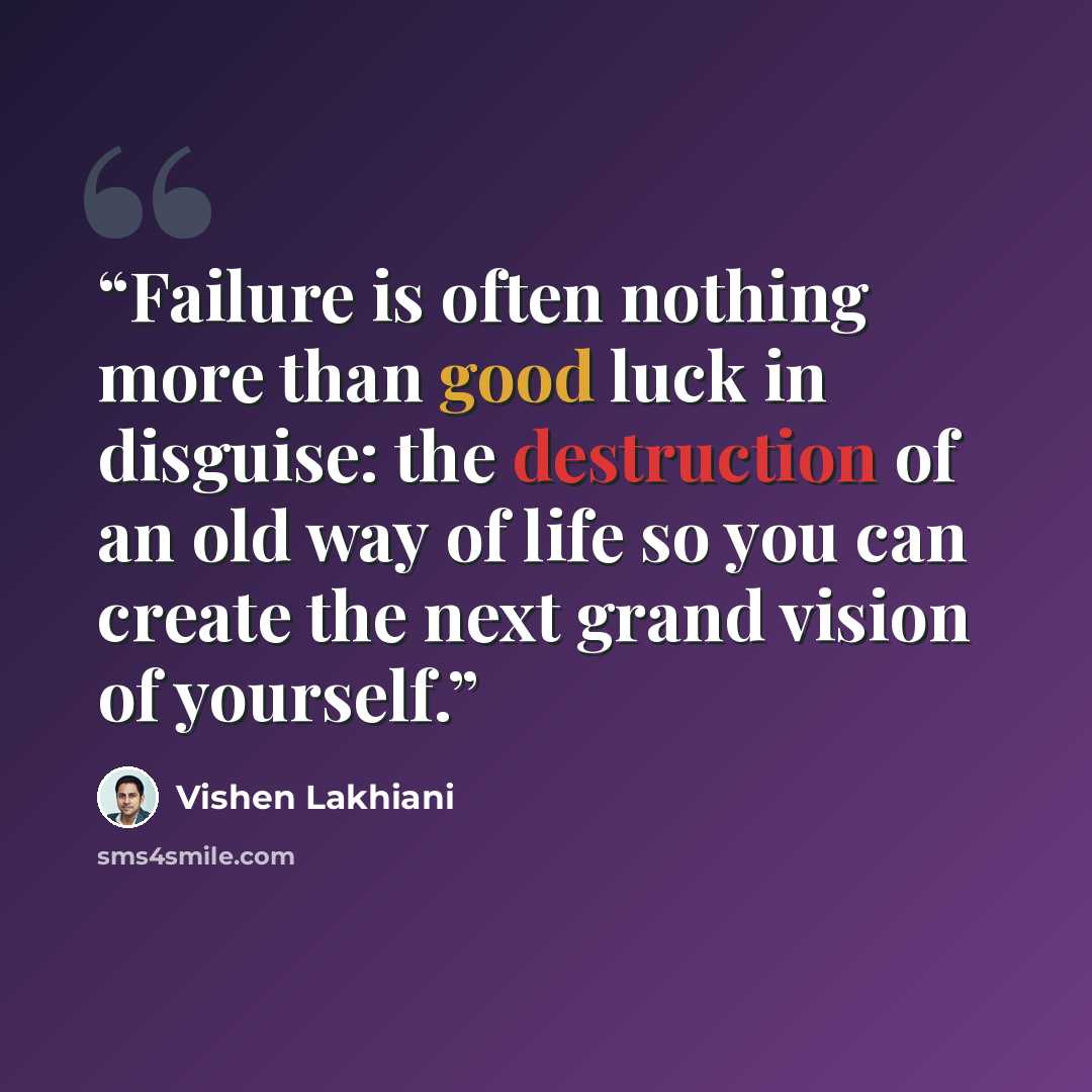 “Failure is often nothing more than good luck in disguise: the destruction of an old way of life so you can create the next grand vision of yourself.” quote by Vishen Lakhiani