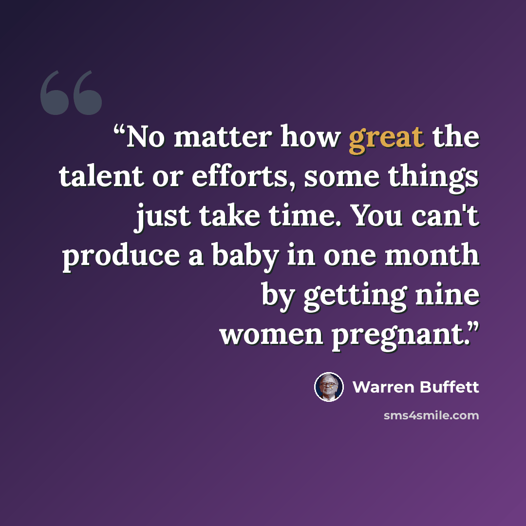 “No matter how great the talent or efforts, some things just take time. You can't produce a baby in one month by getting nine women pregnant.” quote by Warren Buffett