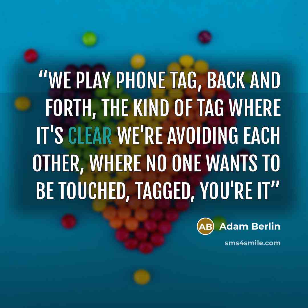 “We play phone tag, back and forth, the kind of tag where it's clear we're avoiding each other, where no one wants to be touched, tagged, you're it” quote by Adam Berlin
