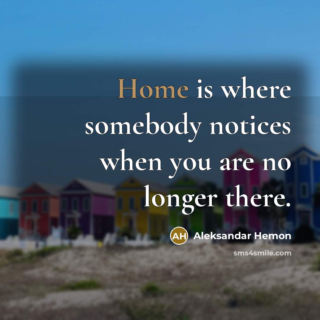 “Home is where somebody notices when you are no longer there.” quote by Aleksandar Hemon