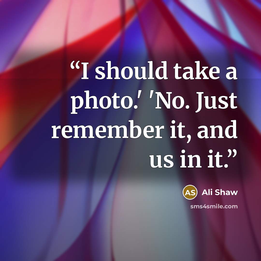 “I should take a photo.' 'No. Just remember it, and us in it.” quote by Ali Shaw