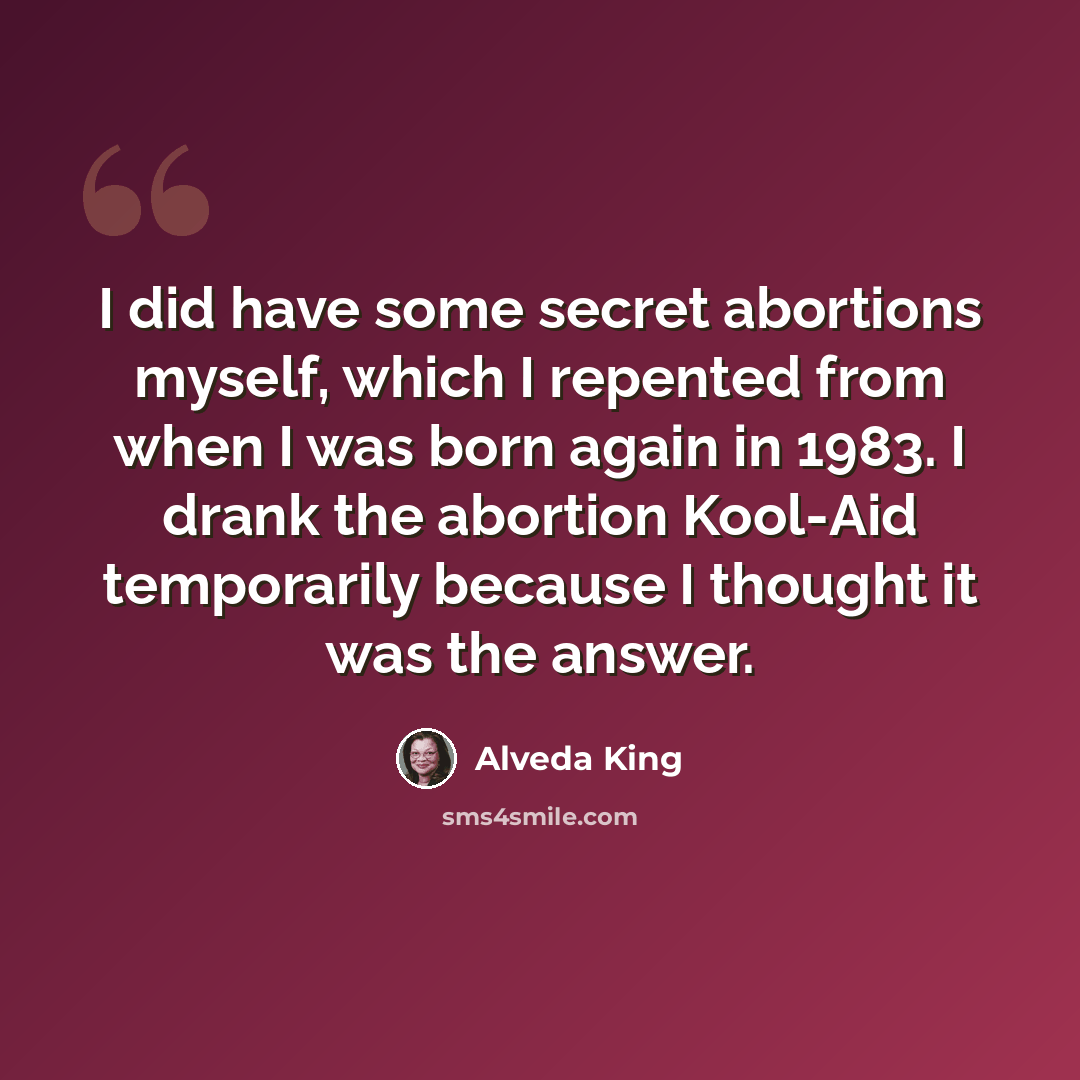 “I did have some secret abortions myself, which I repented from when I was born again in 1983. I drank the abortion Kool-Aid temporarily because I thought it was the answer.” quote by Alveda King
