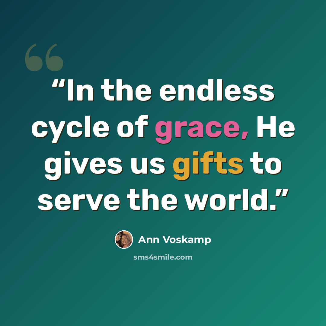 “In the endless cycle of grace, He gives us gifts to serve the world.” quote by Ann Voskamp
