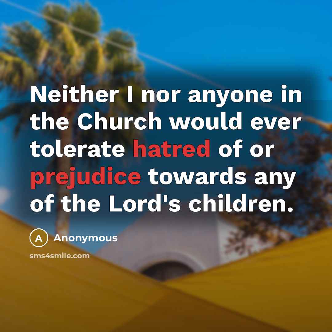 “Neither I nor anyone in the Church would ever tolerate hatred of or prejudice towards any of the Lord's children.” quote by Anonymous