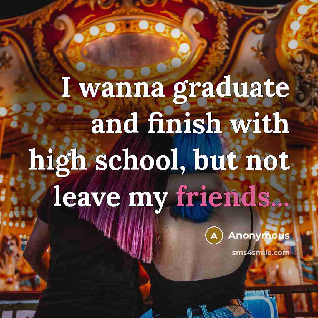 “I wanna graduate and finish with high school, but not leave my friends...” quote by Anonymous