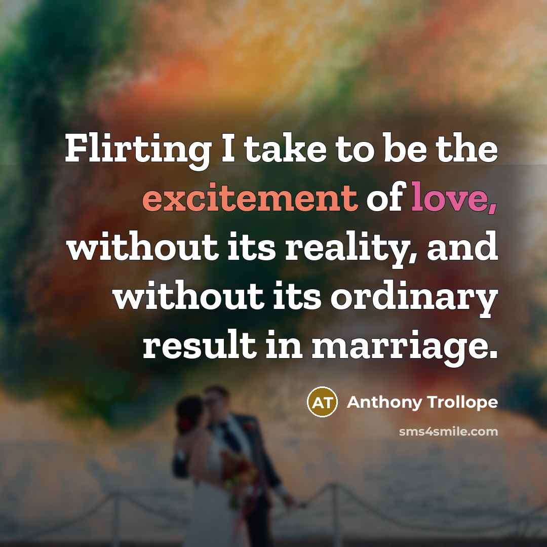 “Flirting I take to be the excitement of love, without its reality, and without its ordinary result in marriage.” quote by Anthony Trollope
