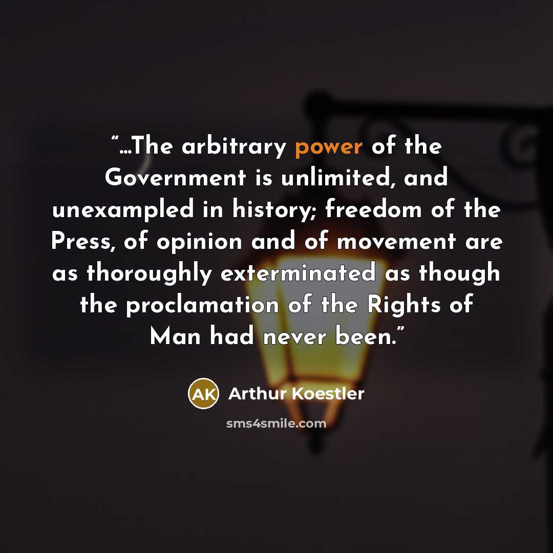 “...The arbitrary power of the Government is unlimited, and unexampled in history; freedom of the Press, of opinion and of movement are as thoroughly exterminated as though the proclamation of the Rights of Man had never been.” quote by Arthur Koestler