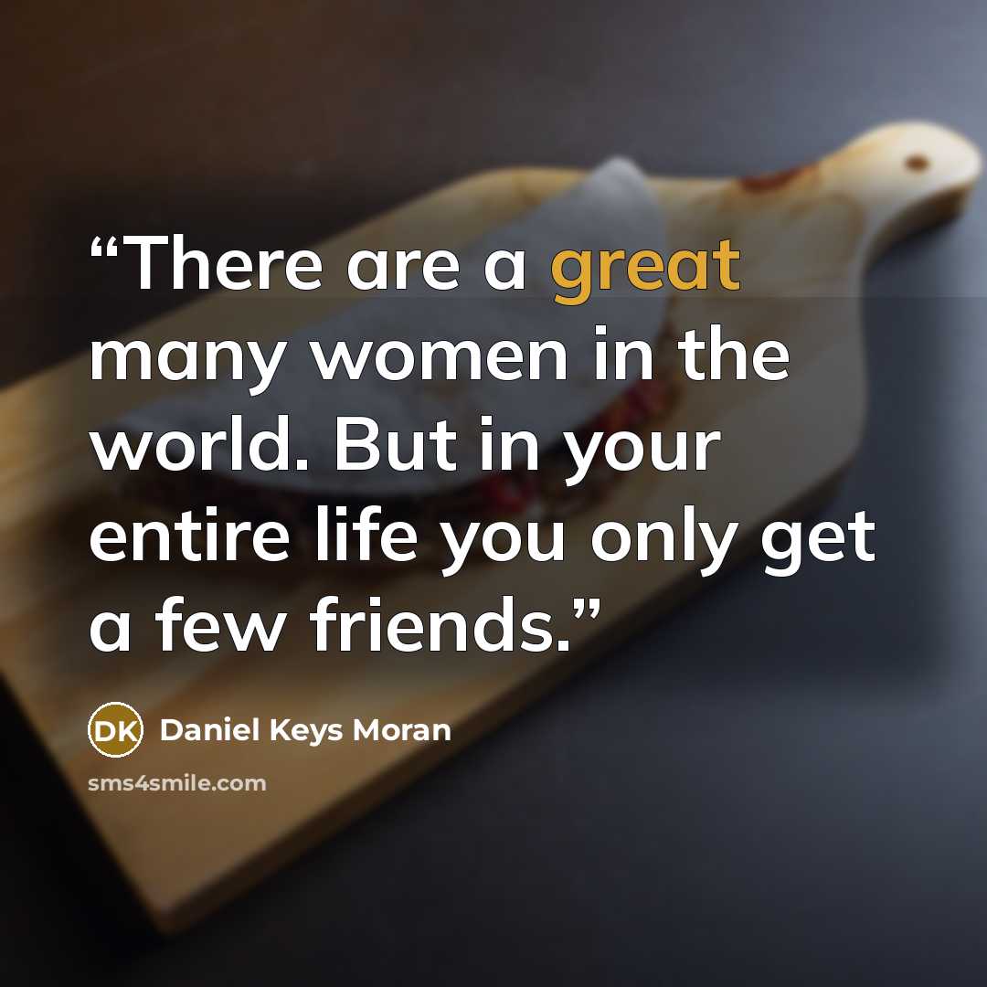 “There are a great many women in the world. But in your entire life you only get a few friends.” quote by Daniel Keys Moran