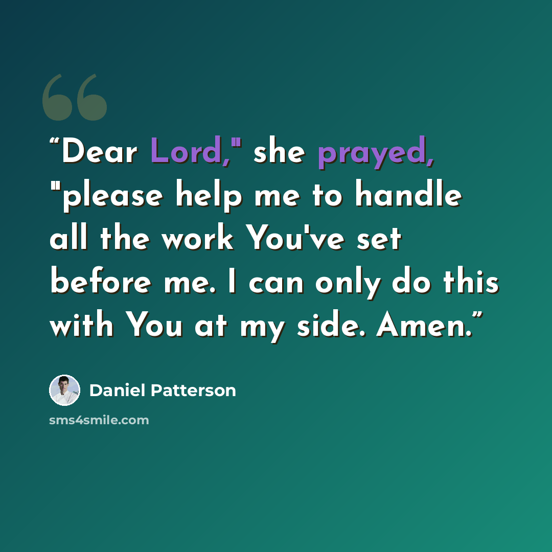 “Dear Lord," she prayed, "please help me to handle all the work You've set before me. I can only do this with You at my side. Amen.” quote by Daniel Patterson