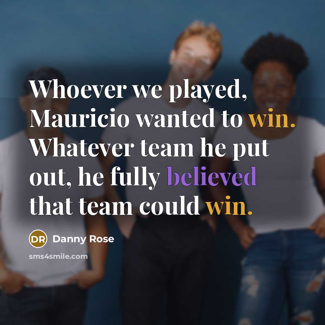 “Whoever we played, Mauricio wanted to win. Whatever team he put out, he fully believed that team could win.” quote by Danny Rose