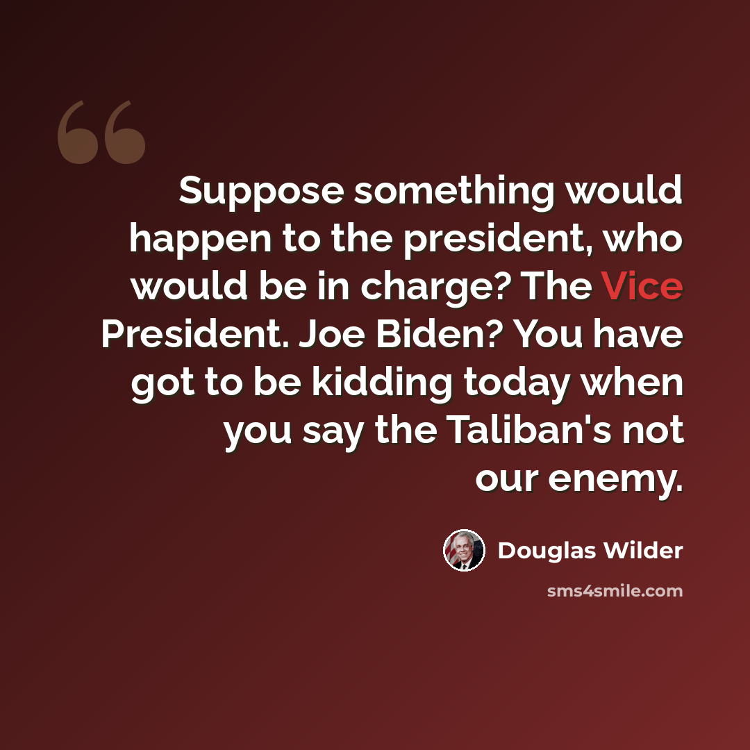 “Suppose something would happen to the president, who would be in charge? The Vice President. Joe Biden? You have got to be kidding today when you say the Taliban's not our enemy.” quote by Douglas Wilder