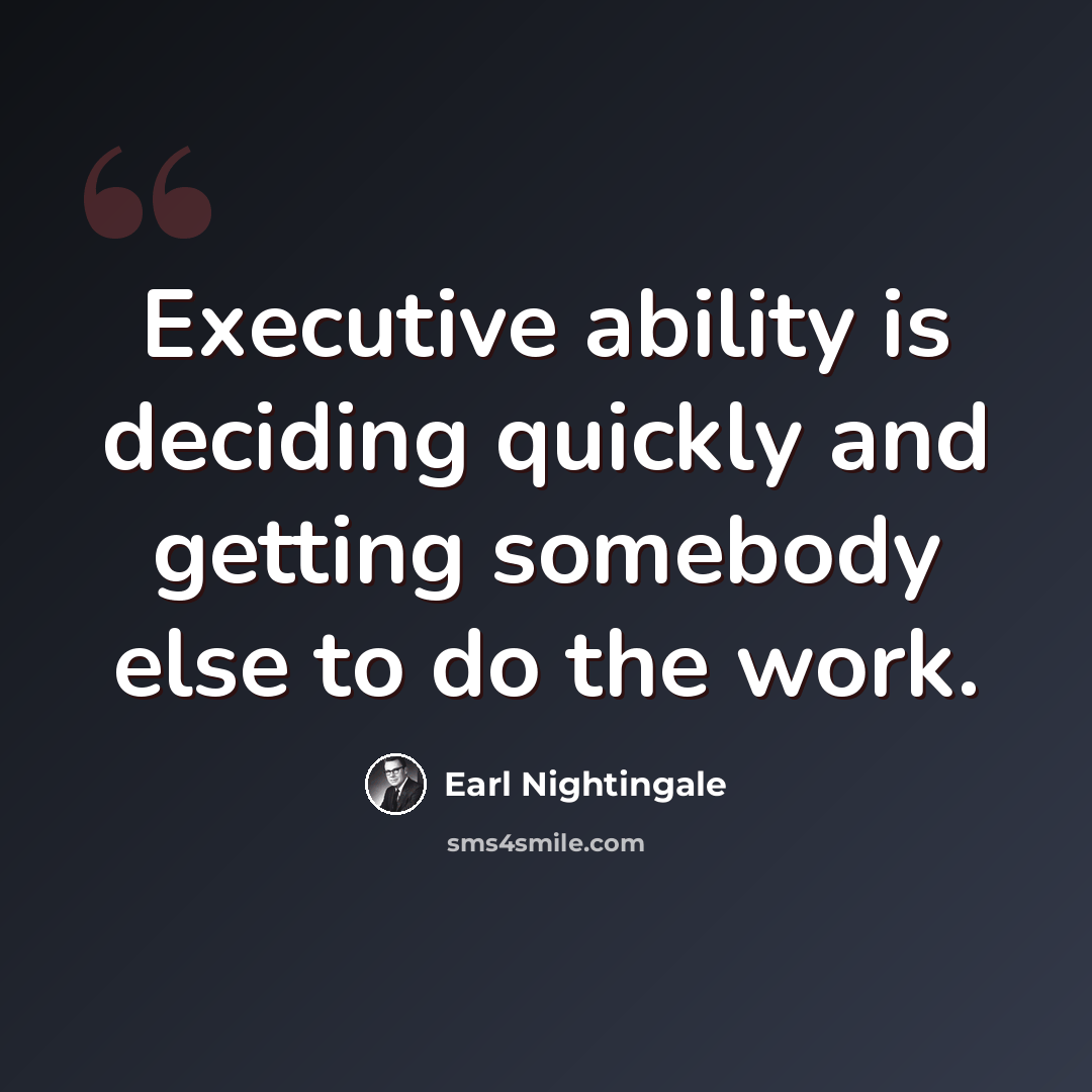“Executive ability is deciding quickly and getting somebody else to do the work.” quote by Earl Nightingale