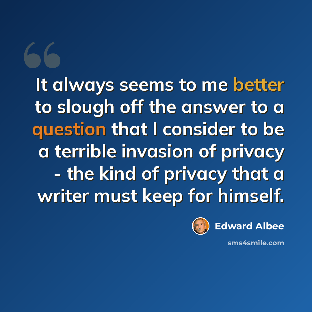 “It always seems to me better to slough off the answer to a question that I consider to be a terrible invasion of privacy - the kind of privacy that a writer must keep for himself.” quote by Edward Albee