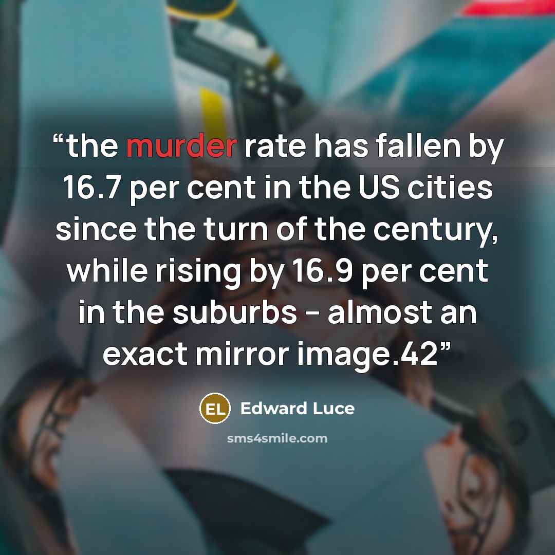 “the murder rate has fallen by 16.7 per cent in the US cities since the turn of the century, while rising by 16.9 per cent in the suburbs – almost an exact mirror image.42” quote by Edward Luce