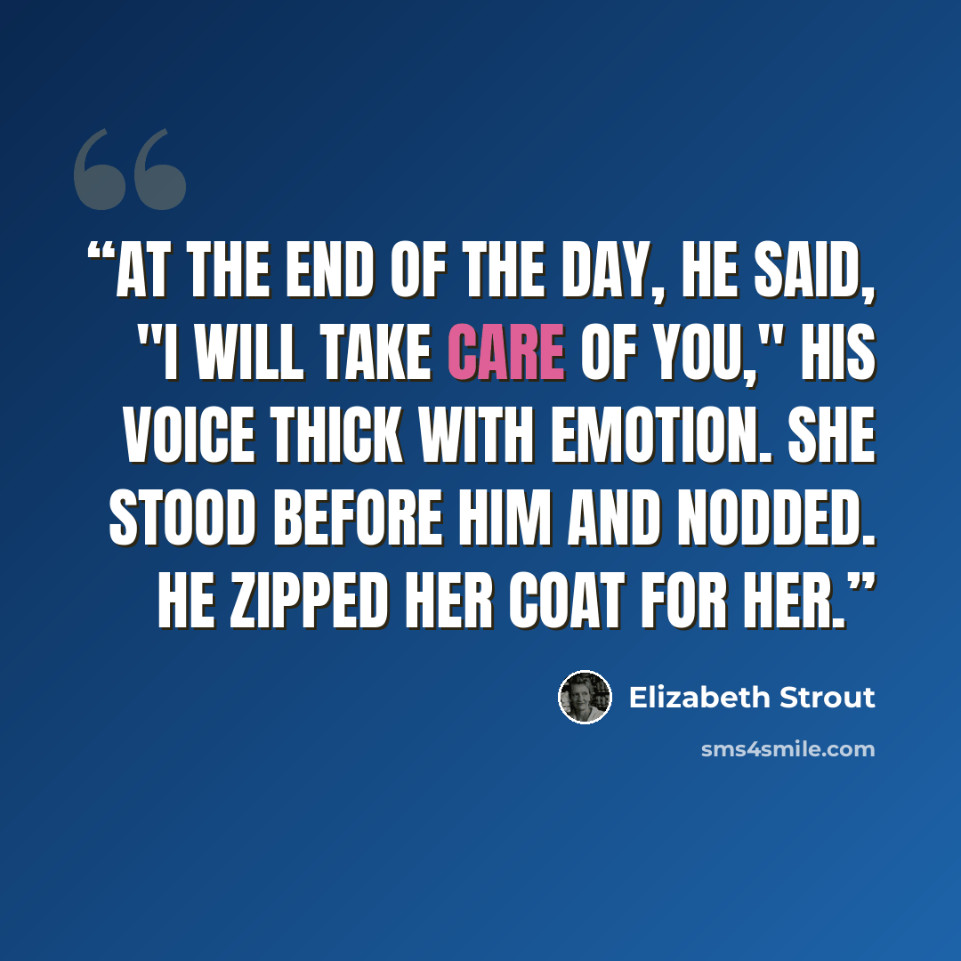 “At the end of the day, he said, "I will take care of you," his voice thick with emotion. She stood before him and nodded. He zipped her coat for her.” quote by Elizabeth Strout