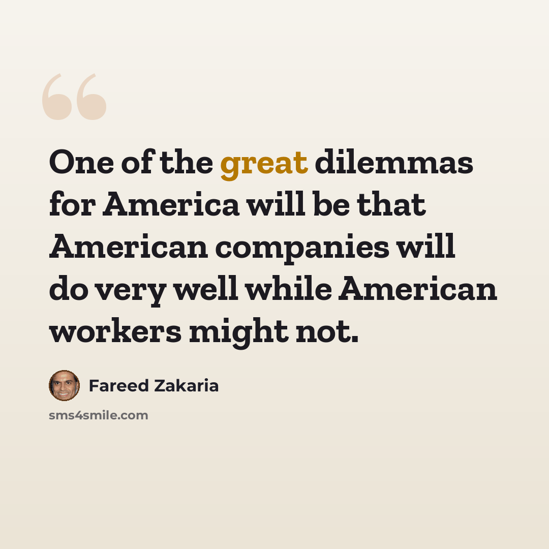 “One of the great dilemmas for America will be that American companies will do very well while American workers might not.” quote by Fareed Zakaria