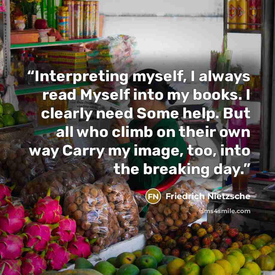 “Interpreting myself, I always read Myself into my books. I clearly need Some help. But all who climb on their own way Carry my image, too, into the breaking day.” quote by Friedrich Nietzsche