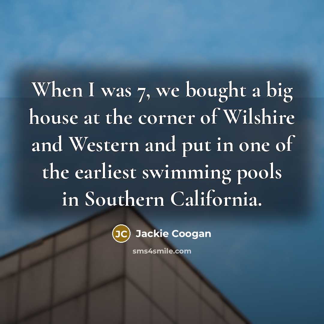 “When I was 7, we bought a big house at the corner of Wilshire and Western and put in one of the earliest swimming pools in Southern California.” quote by Jackie Coogan