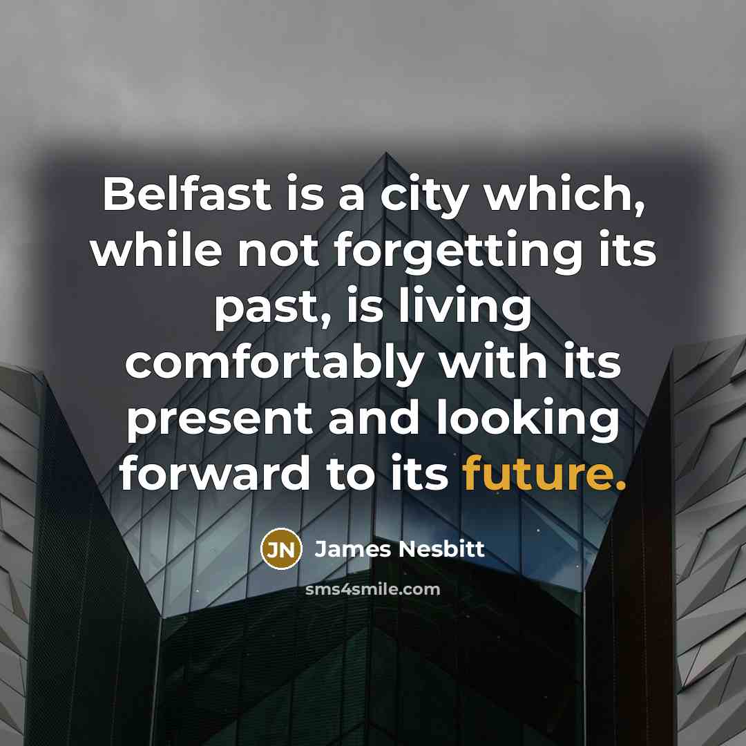 “Belfast is a city which, while not forgetting its past, is living comfortably with its present and looking forward to its future.” quote by James Nesbitt