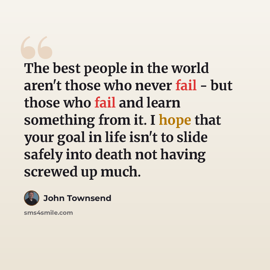 “The best people in the world aren't those who never fail - but those who fail and learn something from it. I hope that your goal in life isn't to slide safely into death not having screwed up much.” quote by John Townsend