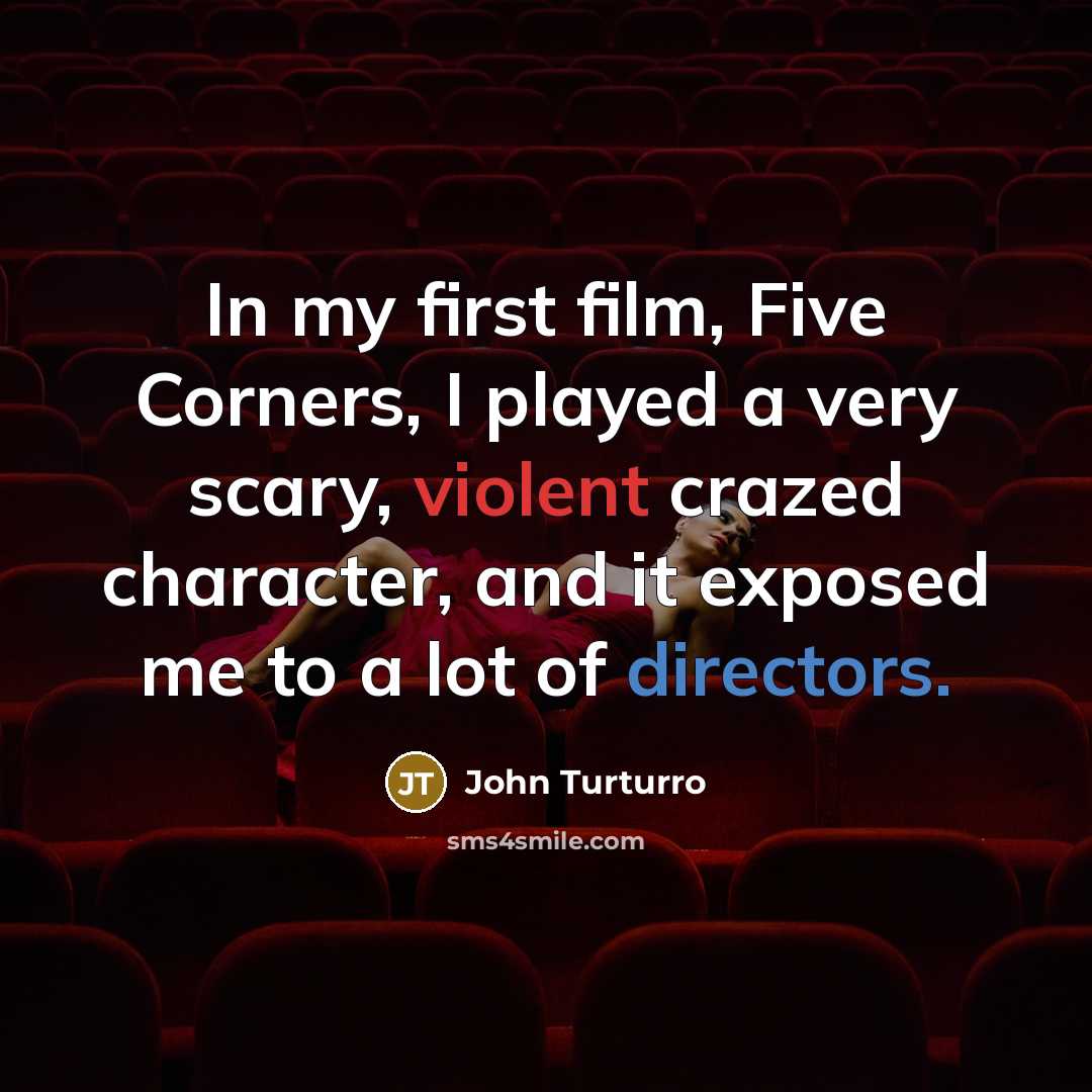 “In my first film, Five Corners, I played a very scary, violent crazed character, and it exposed me to a lot of directors.” quote by John Turturro