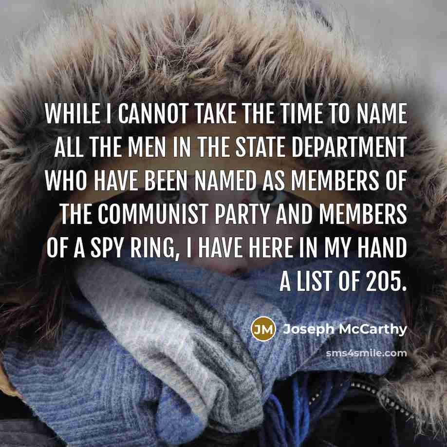 “While I cannot take the time to name all the men in the State Department who have been named as members of the Communist Party and members of a spy ring, I have here in my hand a list of 205.” quote by Joseph McCarthy