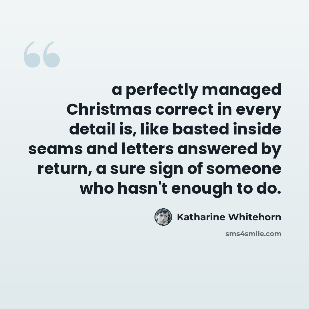 “a perfectly managed Christmas correct in every detail is, like basted inside seams and letters answered by return, a sure sign of someone who hasn't enough to do.” quote by Katharine Whitehorn