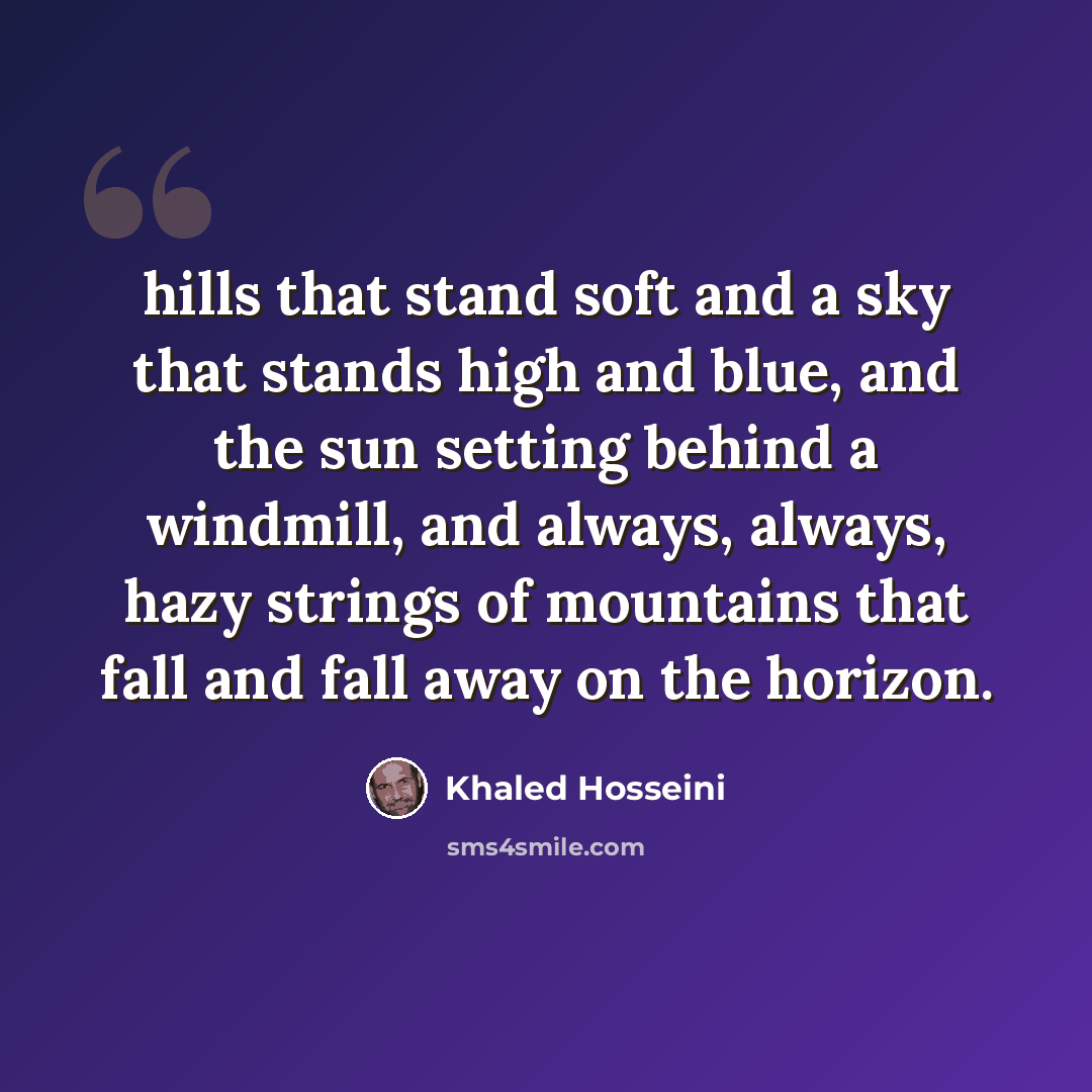 “hills that stand soft and a sky that stands high and blue, and the sun setting behind a windmill, and always, always, hazy strings of mountains that fall and fall away on the horizon.” quote by Khaled Hosseini