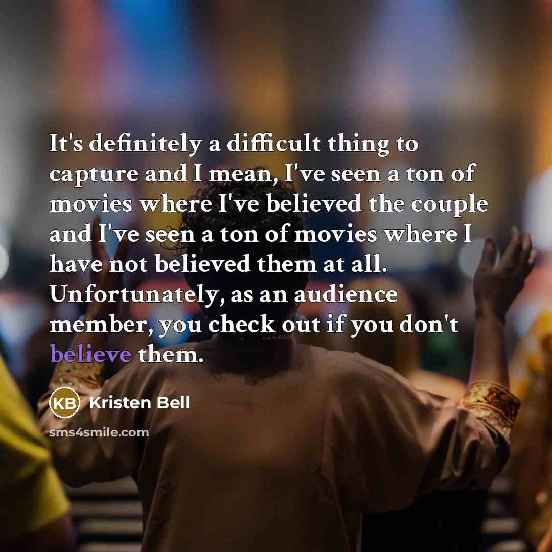 “It's definitely a difficult thing to capture and I mean, I've seen a ton of movies where I've believed the couple and I've seen a ton of movies where I have not believed them at all. Unfortunately, as an audience member, you check out if you don't believe them.” quote by Kristen Bell