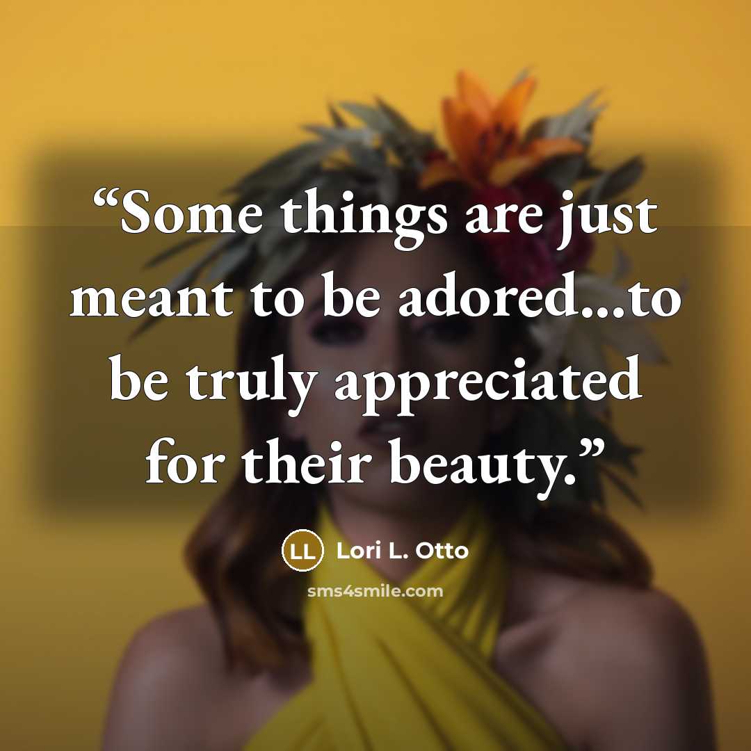 “Some things are just meant to be adored...to be truly appreciated for their beauty.” quote by Lori L. Otto