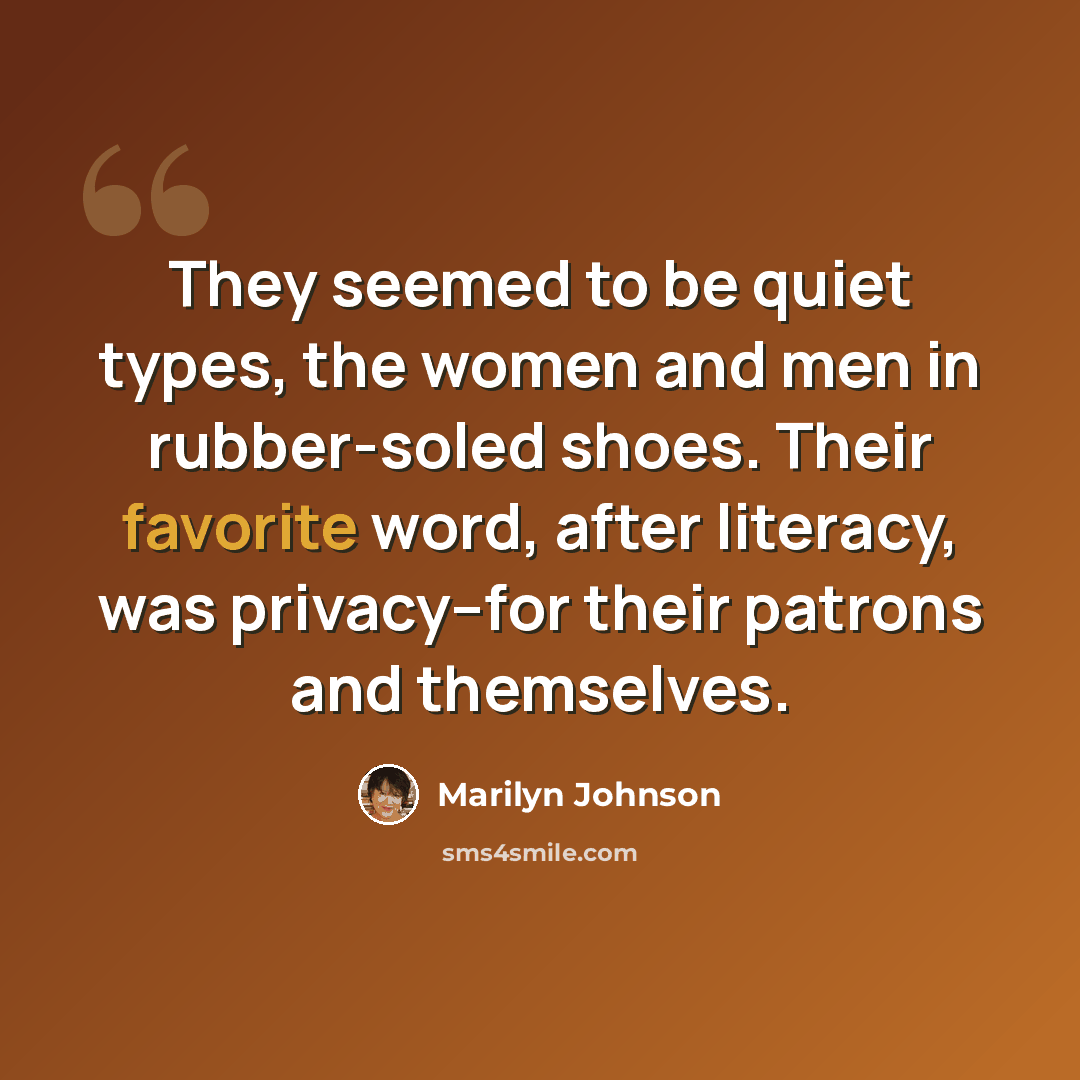 “They seemed to be quiet types, the women and men in rubber-soled shoes. Their favorite word, after literacy, was privacy--for their patrons and themselves.” quote by Marilyn Johnson