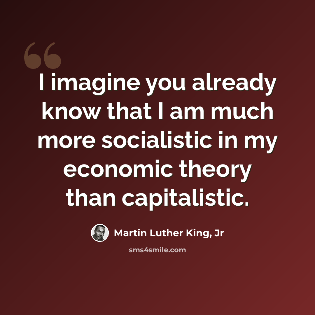 “I imagine you already know that I am much more socialistic in my economic theory than capitalistic.” quote by Martin Luther King, Jr