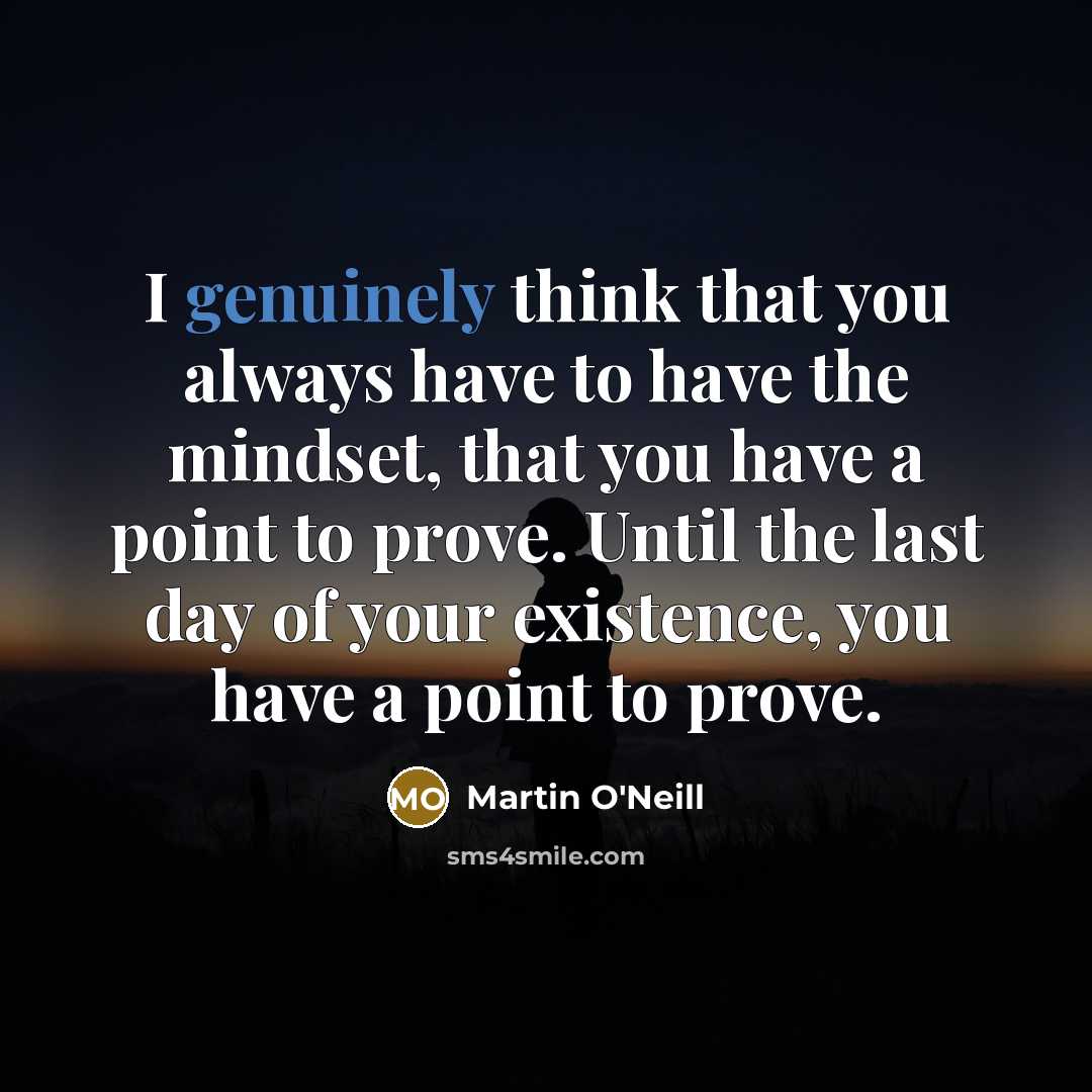 “I genuinely think that you always have to have the mindset, that you have a point to prove. Until the last day of your existence, you have a point to prove.” quote by Martin O'Neill