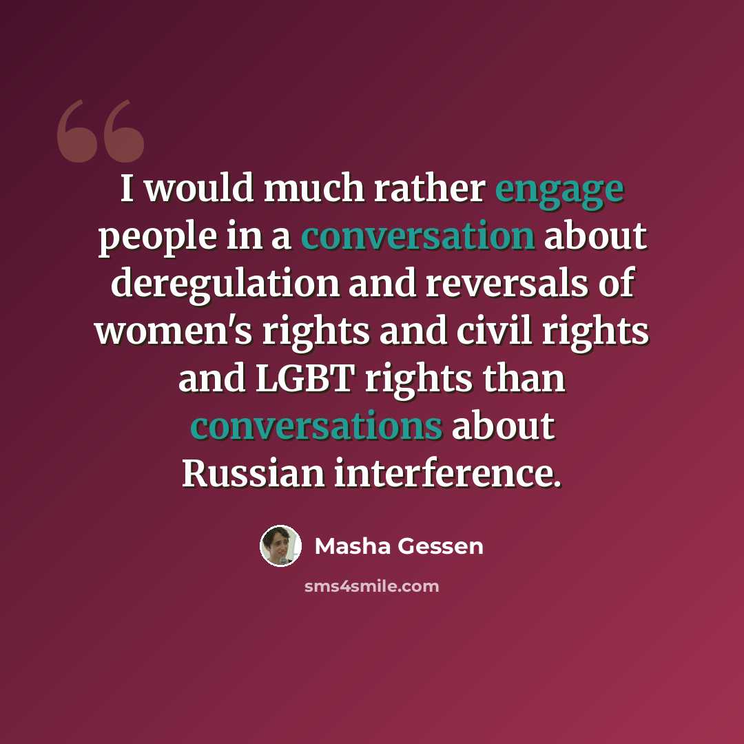 “I would much rather engage people in a conversation about deregulation and reversals of women's rights and civil rights and LGBT rights than conversations about Russian interference.” quote by Masha Gessen