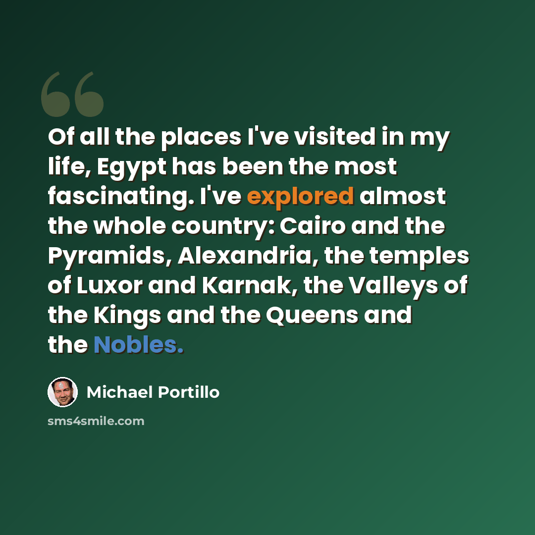 “Of all the places I've visited in my life, Egypt has been the most fascinating. I've explored almost the whole country: Cairo and the Pyramids, Alexandria, the temples of Luxor and Karnak, the Valleys of the Kings and the Queens and the Nobles.” quote by Michael Portillo