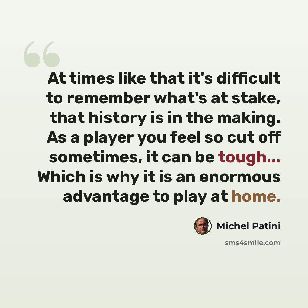 “At times like that it's difficult to remember what's at stake, that history is in the making. As a player you feel so cut off sometimes, it can be tough... Which is why it is an enormous advantage to play at home.” quote by Michel Patini