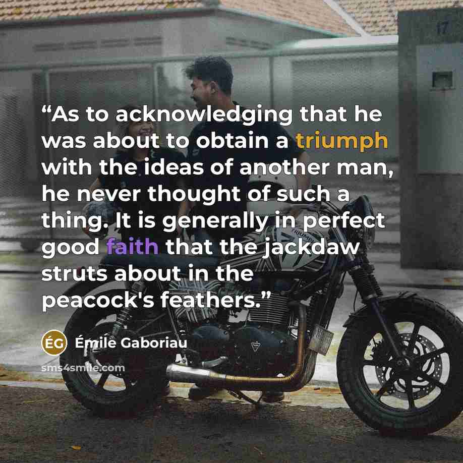 “As to acknowledging that he was about to obtain a triumph with the ideas of another man, he never thought of such a thing. It is generally in perfect good faith that the jackdaw struts about in the peacock's feathers.” quote by Émile Gaboriau