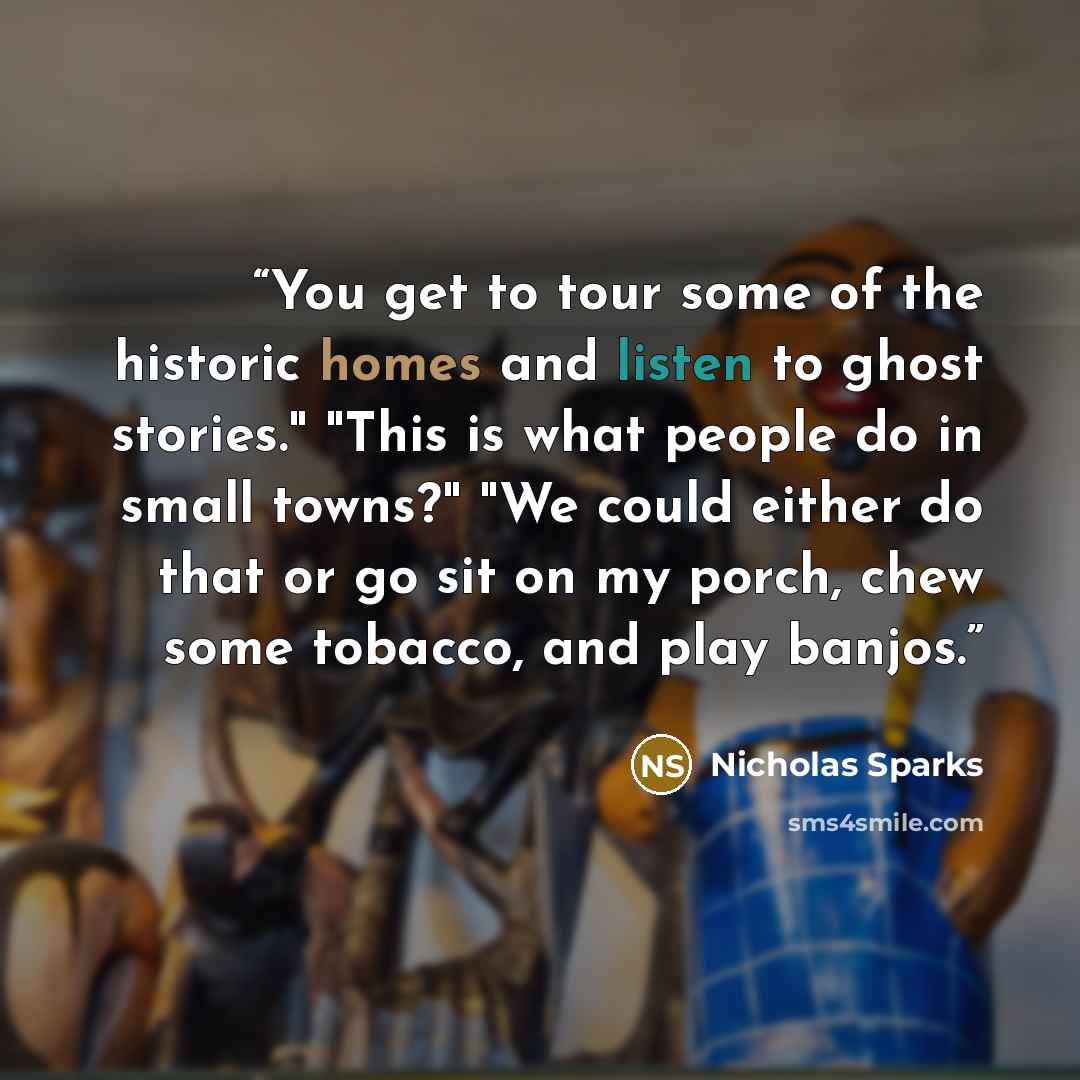 “You get to tour some of the historic homes and listen to ghost stories." "This is what people do in small towns?" "We could either do that or go sit on my porch, chew some tobacco, and play banjos.” quote by Nicholas Sparks