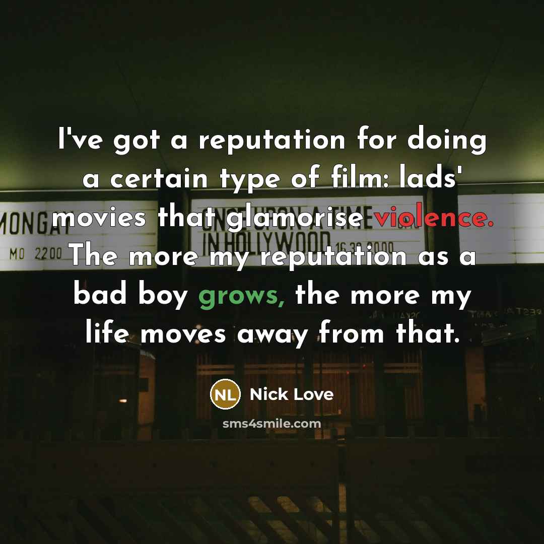 “I've got a reputation for doing a certain type of film: lads' movies that glamorise violence. The more my reputation as a bad boy grows, the more my life moves away from that.” quote by Nick Love
