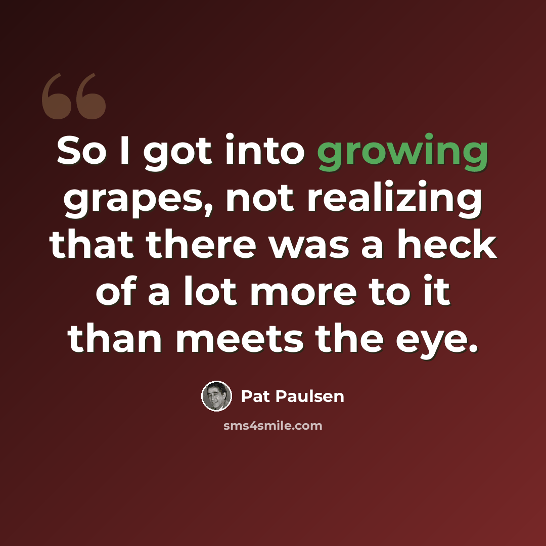 “So I got into growing grapes, not realizing that there was a heck of a lot more to it than meets the eye.” quote by Pat Paulsen