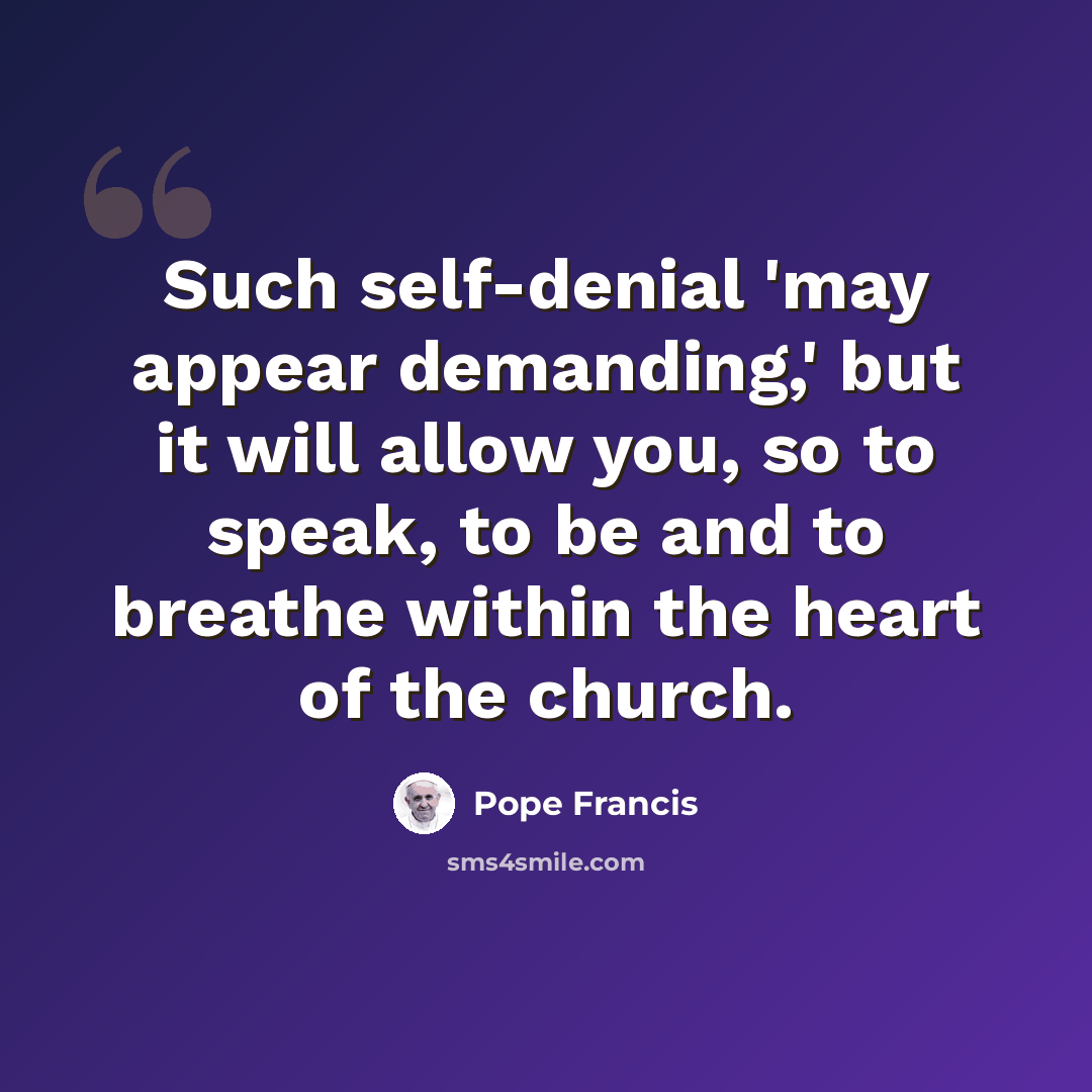 “Such self-denial 'may appear demanding,' but it will allow you, so to speak, to be and to breathe within the heart of the church.” quote by Pope Francis