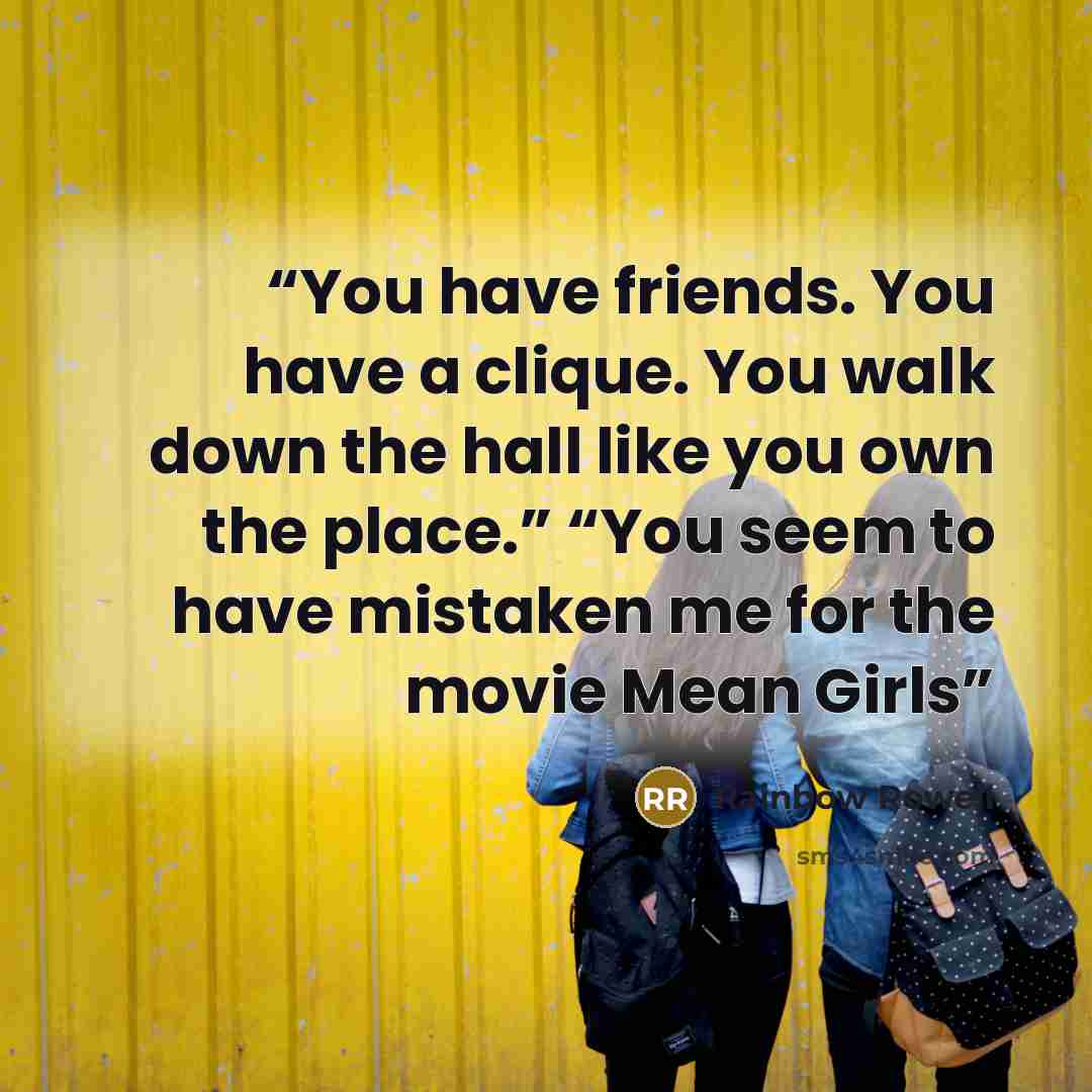 “You have friends. You have a clique. You walk down the hall like you own the place.” “You seem to have mistaken me for the movie Mean Girls” quote by Rainbow Rowell