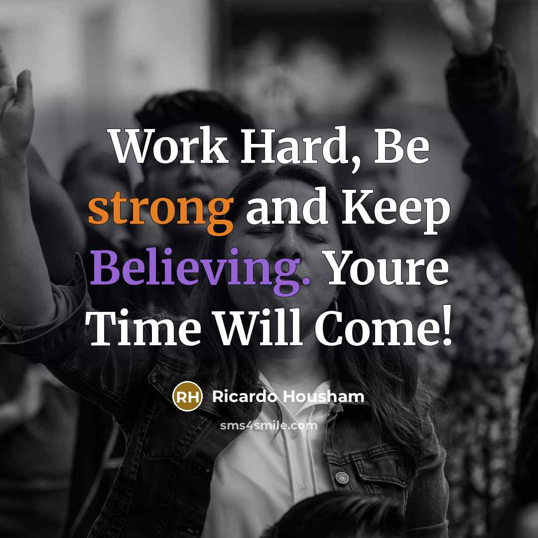 “Work Hard, Be strong and Keep Believing. Youre Time Will Come!” quote by RICARDO HOUSHAM