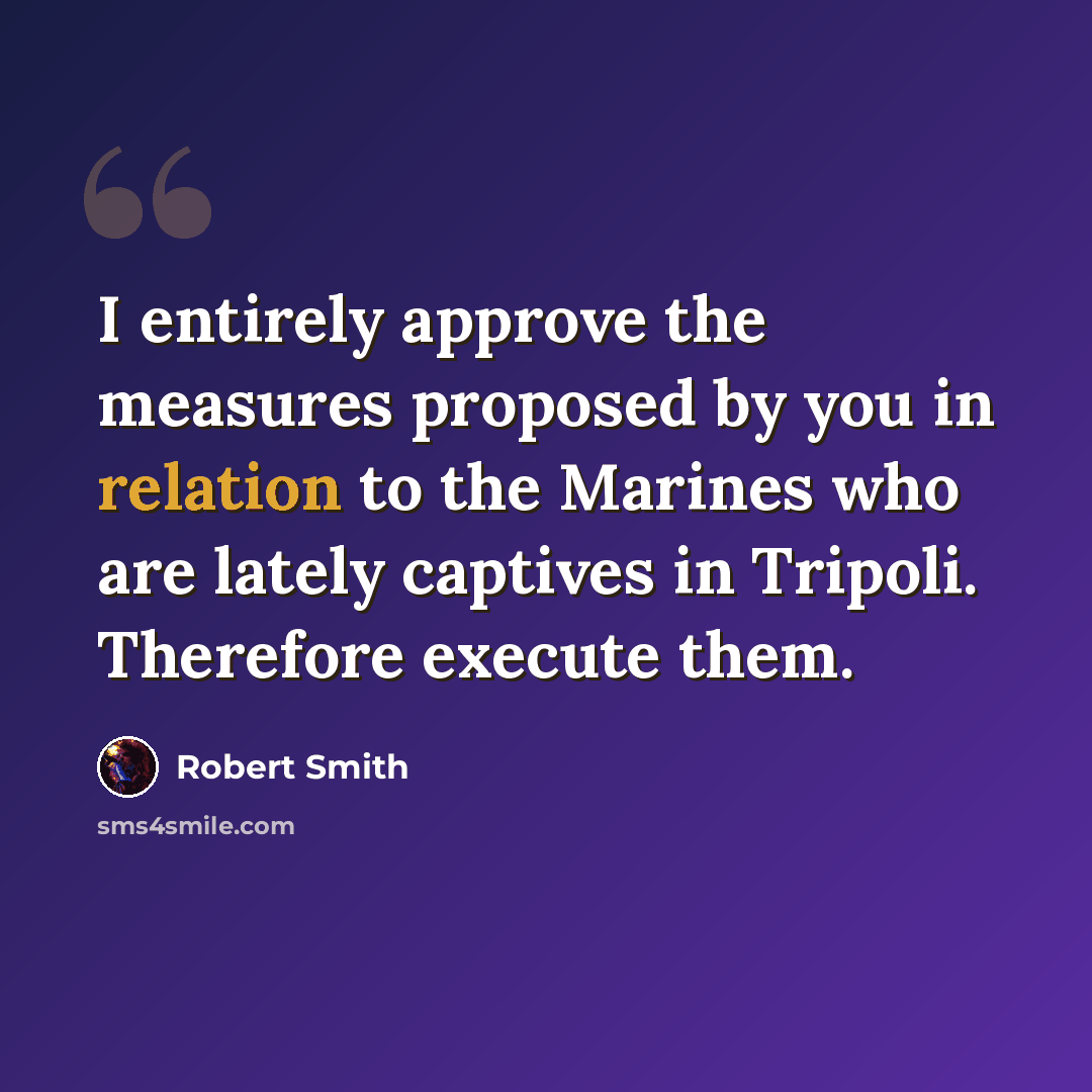 “I entirely approve the measures proposed by you in relation to the Marines who are lately captives in Tripoli. Therefore execute them.” quote by Robert Smith