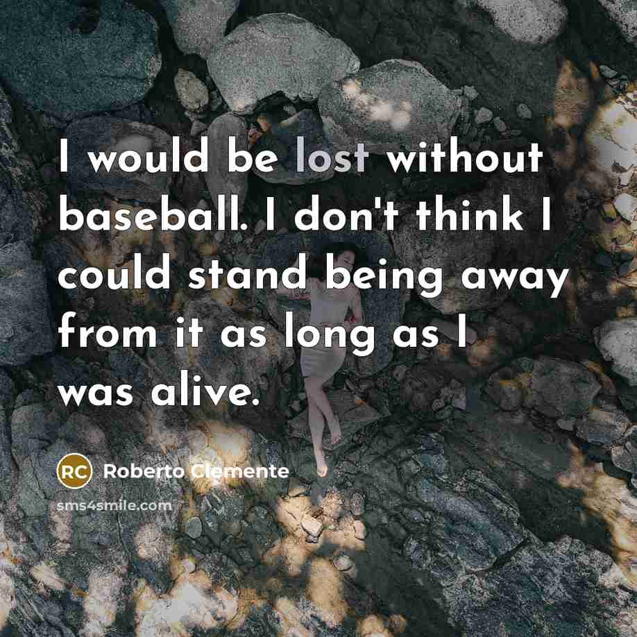 “I would be lost without baseball. I don't think I could stand being away from it as long as I was alive.” quote by Roberto Clemente