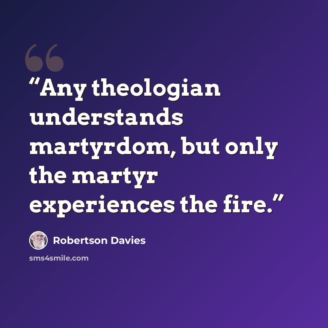 “Any theologian understands martyrdom, but only the martyr experiences the fire.” quote by Robertson Davies