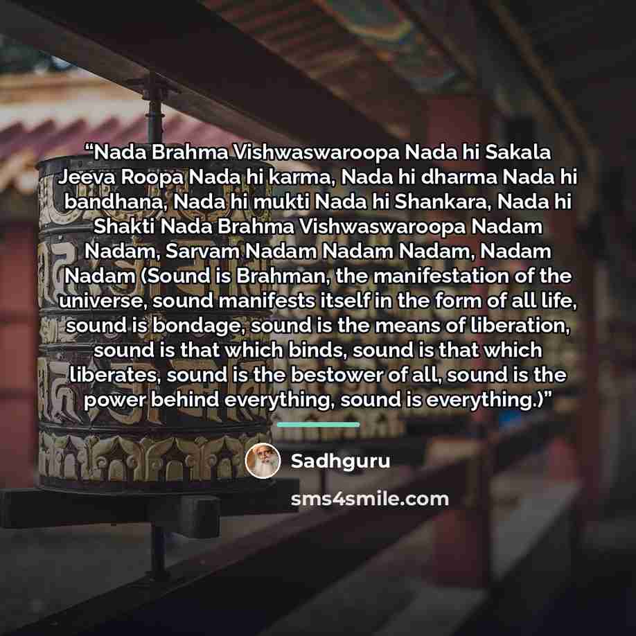 “Nada Brahma Vishwaswaroopa Nada hi Sakala Jeeva Roopa Nada hi karma, Nada hi dharma Nada hi bandhana, Nada hi mukti Nada hi Shankara, Nada hi Shakti Nada Brahma Vishwaswaroopa Nadam Nadam, Sarvam Nadam Nadam Nadam, Nadam Nadam (Sound is Brahman, the manifestation of the universe, sound manifests…” quote by Sadhguru